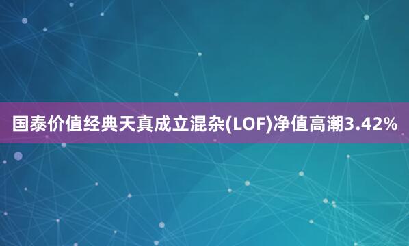 国泰价值经典天真成立混杂(LOF)净值高潮3.42%