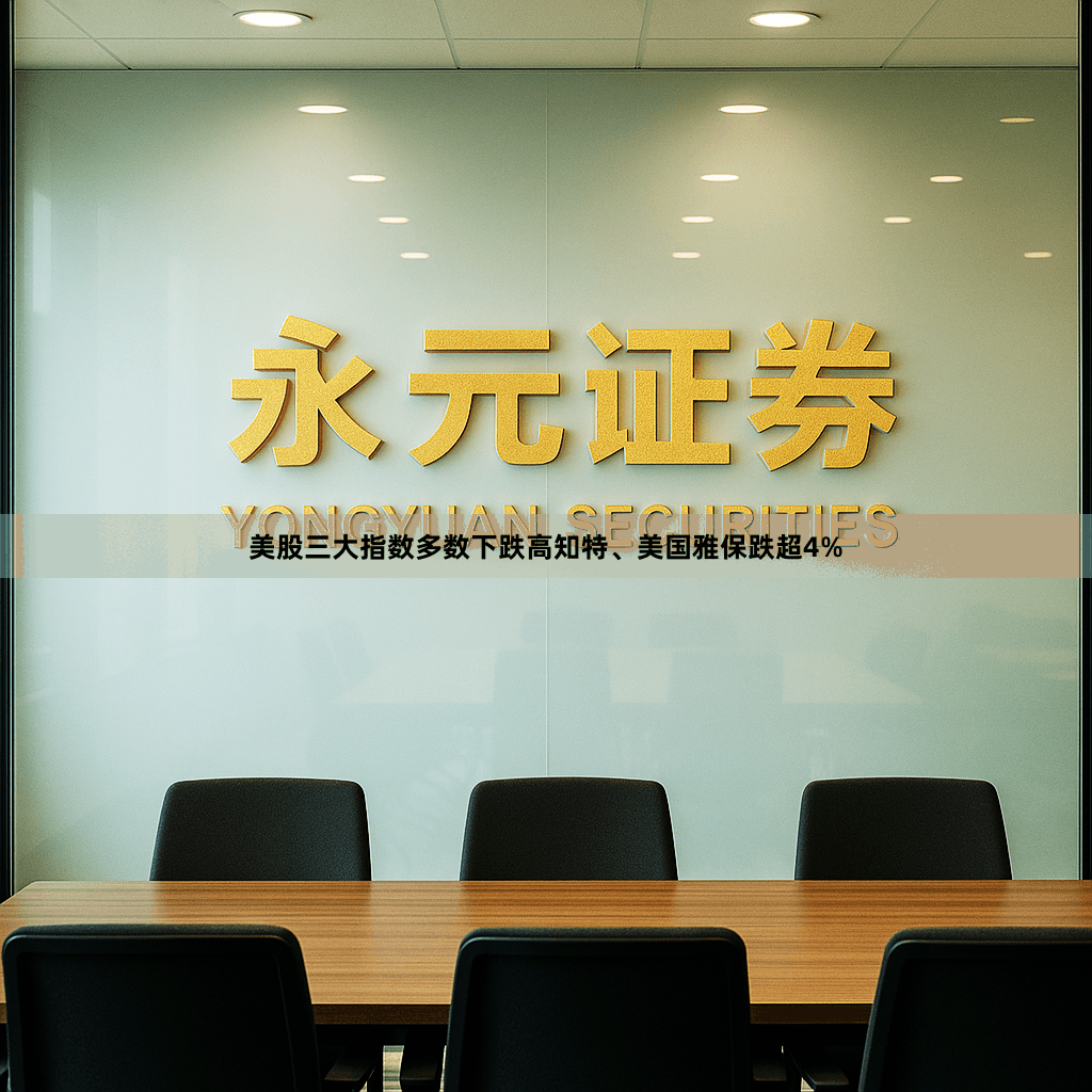 美股三大指数多数下跌高知特、美国雅保跌超4%