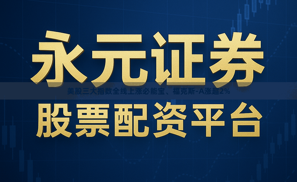 美股三大指数全线上涨必能宝、福克斯-A涨超2%