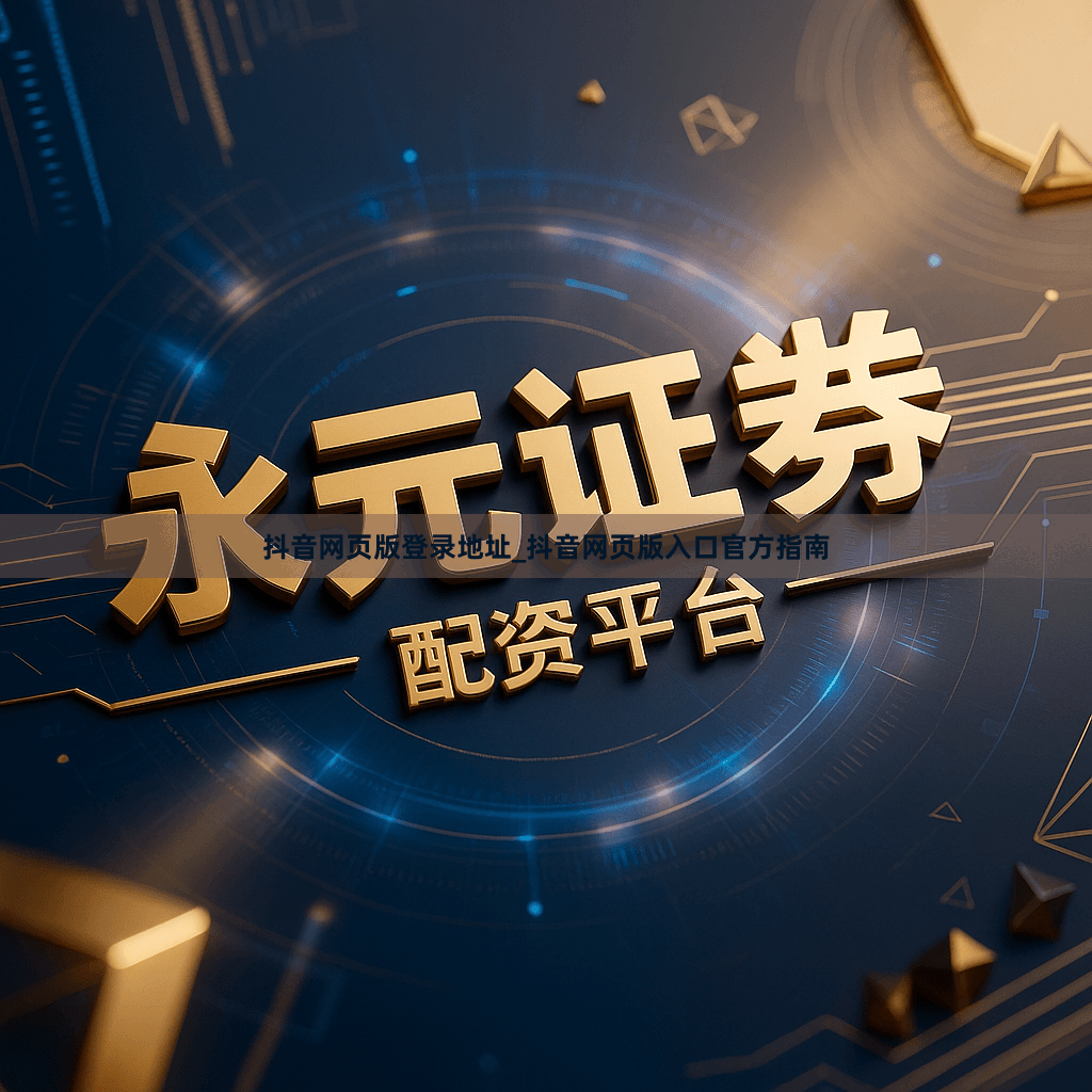 抖音网页版登录地址_抖音网页版入口官方指南