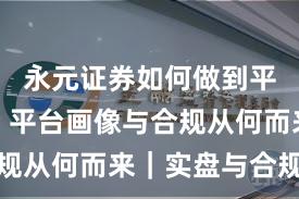 永元证券如何做到平台前景？平台画像与合规从何而来｜实盘与合规版