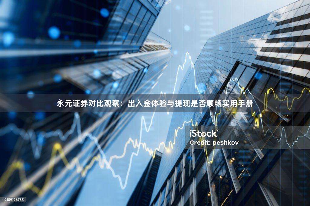 永元证券对比观察：出入金体验与提现是否顺畅实用手册