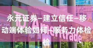 永元证券—建立信任—移动端体验如何—服务力体检