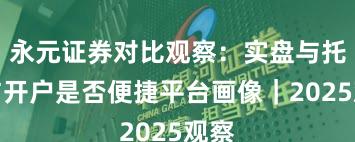 永元证券对比观察：实盘与托管与开户是否便捷平台画像｜2025观察