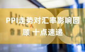 PPI走势对汇率影响回顾 十点速递