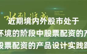 近期境内外股市处于震荡市环境的阶段中股票配资的产品设计实践路