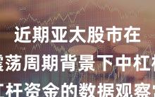 近期亚太股市在宽幅震荡周期背景下中杠杆资金的数据观察常见误区