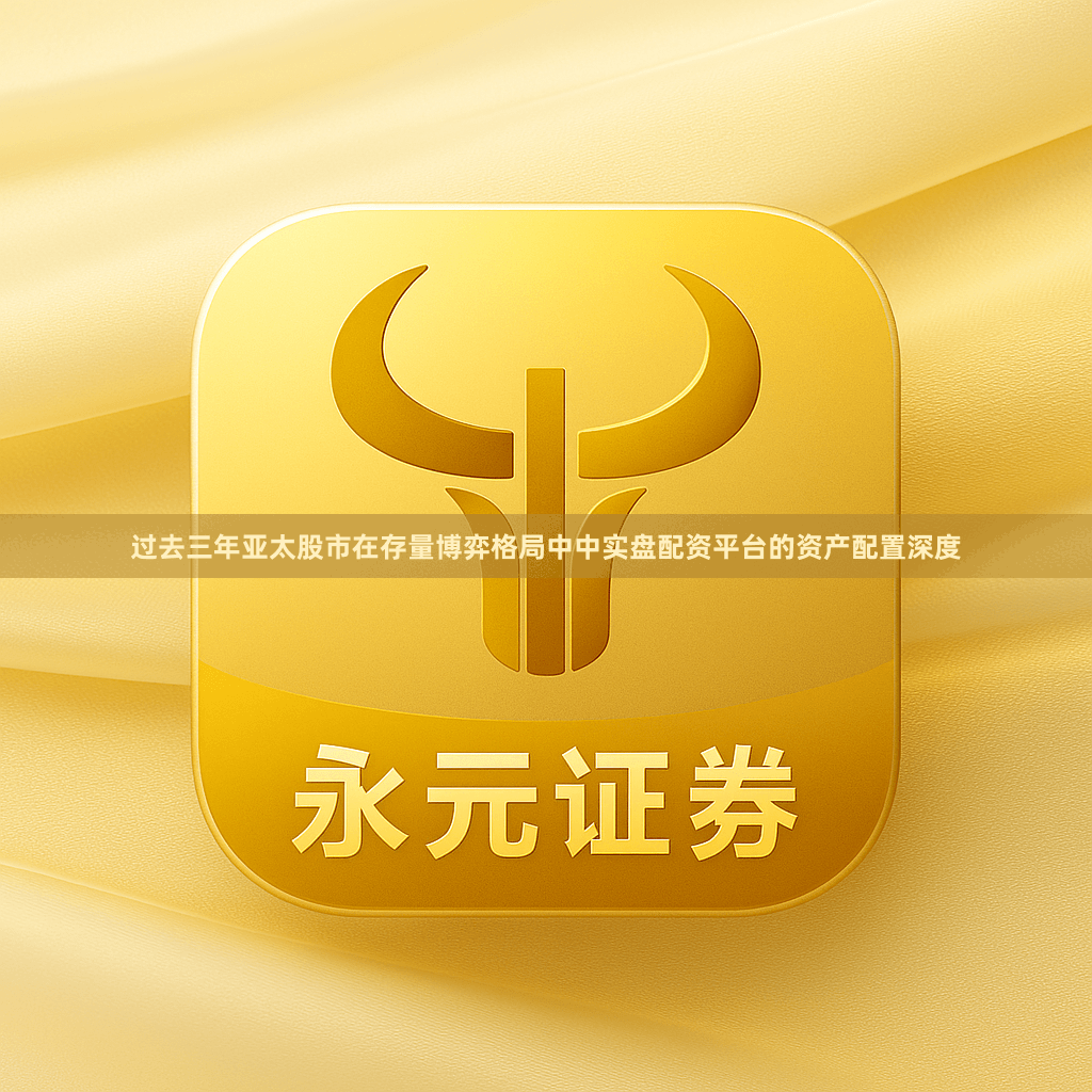 过去三年亚太股市在存量博弈格局中中实盘配资平台的资产配置深度
