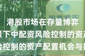 港股市场在存量博弈格局背景下中配资风险控制的资产配置机会与挑