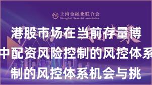 港股市场在当前存量博弈格局里中配资风险控制的风控体系机会与挑