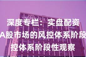 深度专栏：实盘配资平台在A股市场的风控体系阶段性观察
