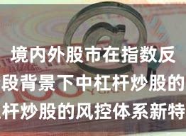 境内外股市在指数反复拉锯阶段背景下中杠杆炒股的风控体系新特征