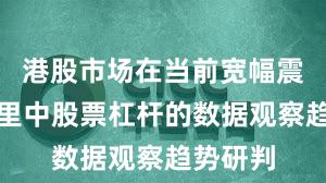港股市场在当前宽幅震荡周期里中股票杠杆的数据观察趋势研判