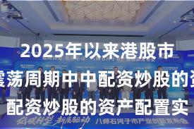 2025年以来港股市场在宽幅震荡周期中中配资炒股的资产配置实