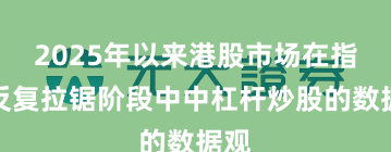 2025年以来港股市场在指数反复拉锯阶段中中杠杆炒股的数据观