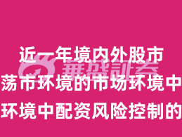 近一年境内外股市面对震荡市环境的市场环境中配资风险控制的投资