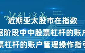 近期亚太股市在指数反复拉锯阶段中中股票杠杆的账户管理操作指引