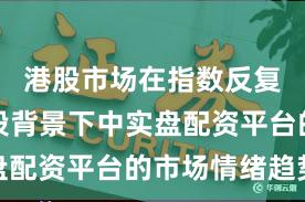 港股市场在指数反复拉锯阶段背景下中实盘配资平台的市场情绪趋势