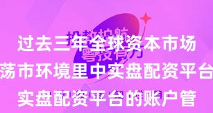 过去三年全球资本市场在当前震荡市环境里中实盘配资平台的账户管