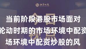 当前阶段港股市场面对热点快速轮动时期的市场环境中配资炒股的风