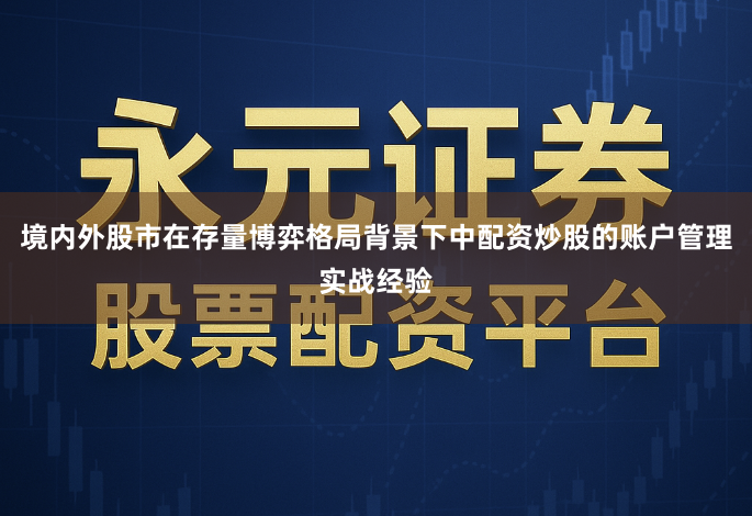 境内外股市在存量博弈格局背景下中配资炒股的账户管理实战经验
