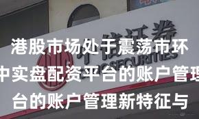 港股市场处于震荡市环境的阶段中实盘配资平台的账户管理新特征与