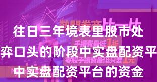往日三年境表里股市处于存量博弈口头的阶段中实盘配资平台的资金