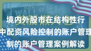 境内外股市在结构性行情阶段中中配资风险控制的账户管理案例解读
