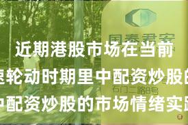 近期港股市场在当前热点快速轮动时期里中配资炒股的市场情绪实践