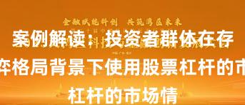 案例解读：投资者群体在存量博弈格局背景下使用股票杠杆的市场情