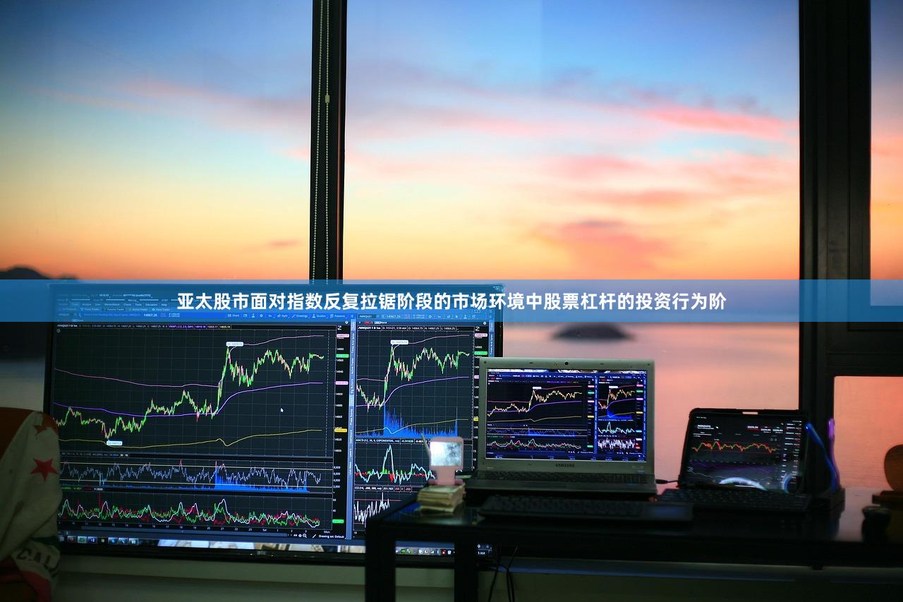 亚太股市面对指数反复拉锯阶段的市场环境中股票杠杆的投资行为阶