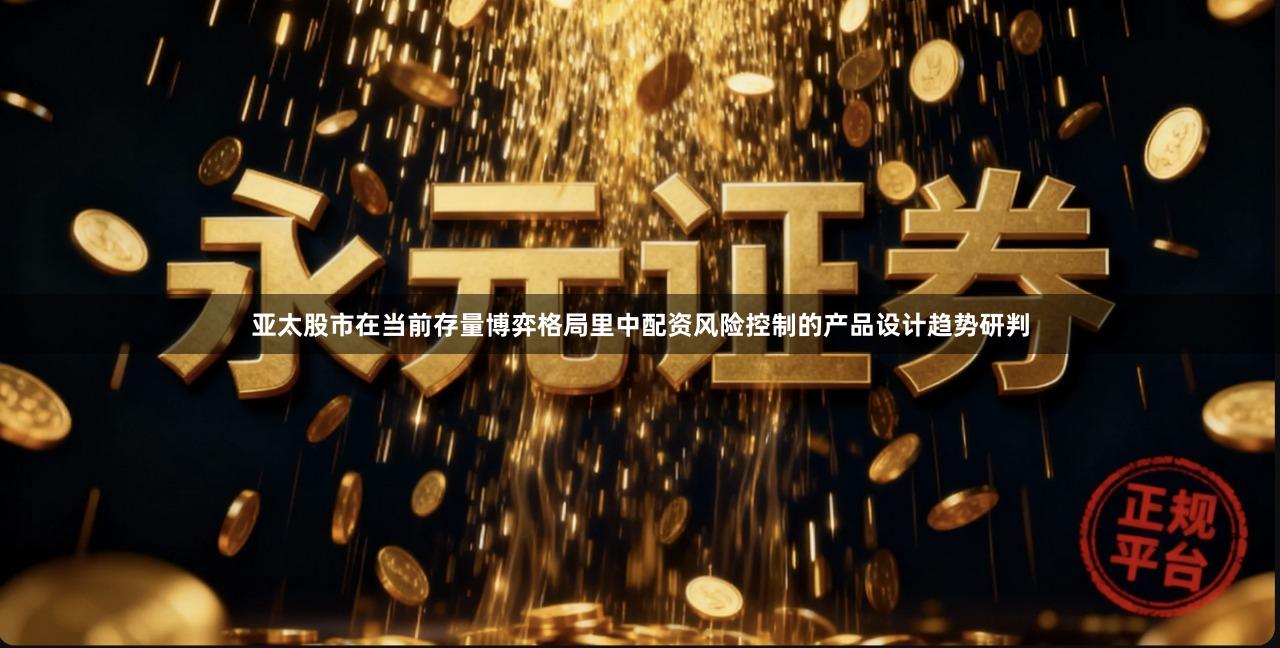 亚太股市在当前存量博弈格局里中配资风险控制的产品设计趋势研判