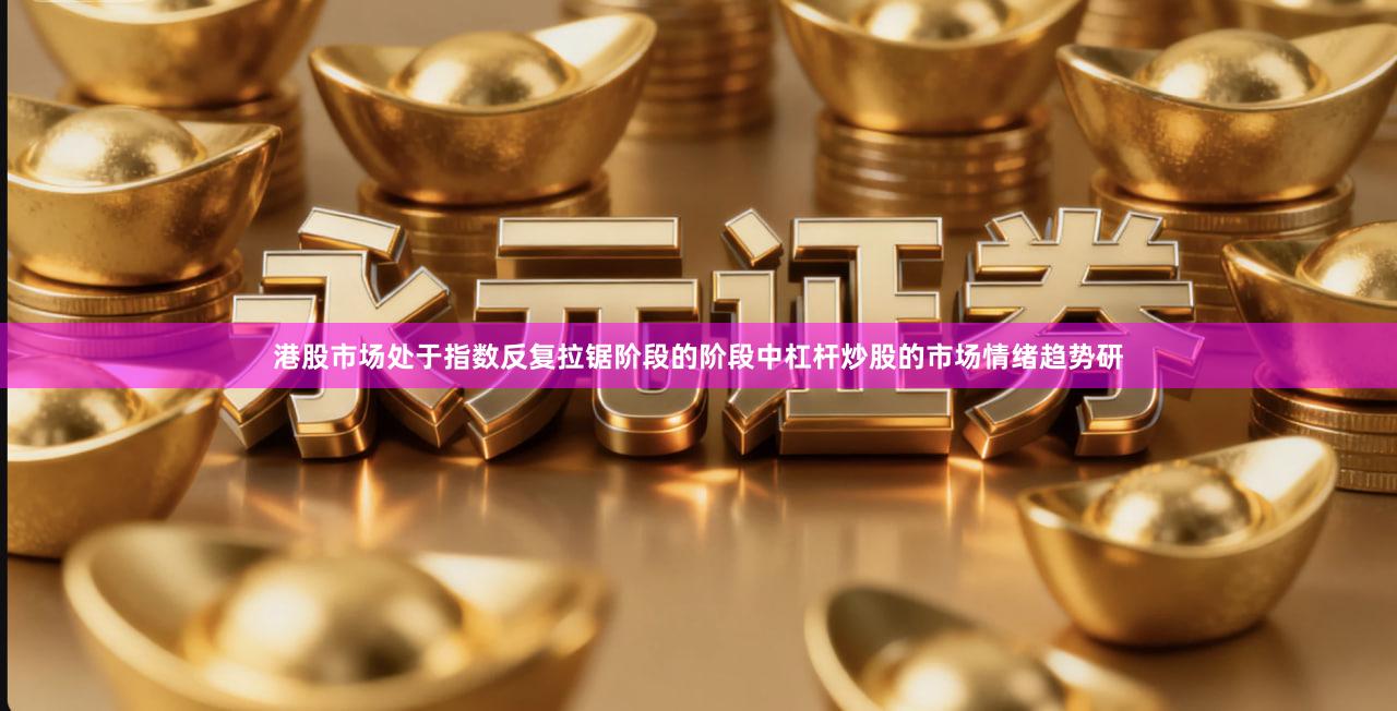 港股市场处于指数反复拉锯阶段的阶段中杠杆炒股的市场情绪趋势研