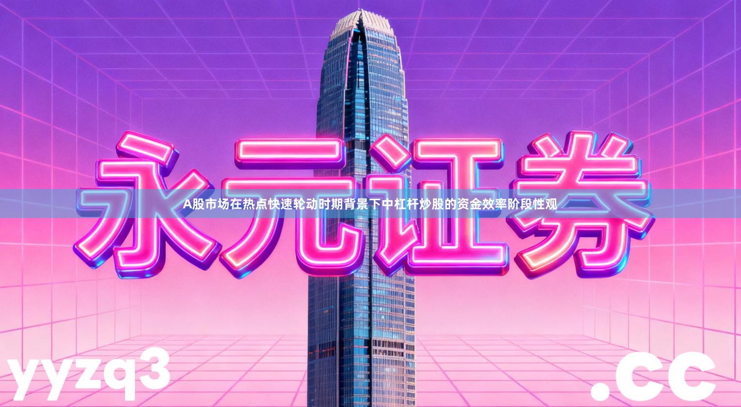 A股市场在热点快速轮动时期背景下中杠杆炒股的资金效率阶段性观