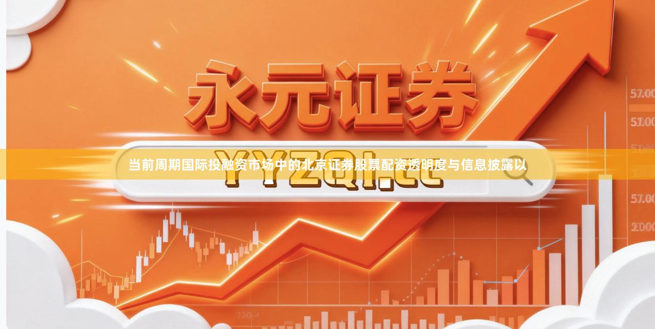 当前周期国际投融资市场中的北京证券股票配资透明度与信息披露以