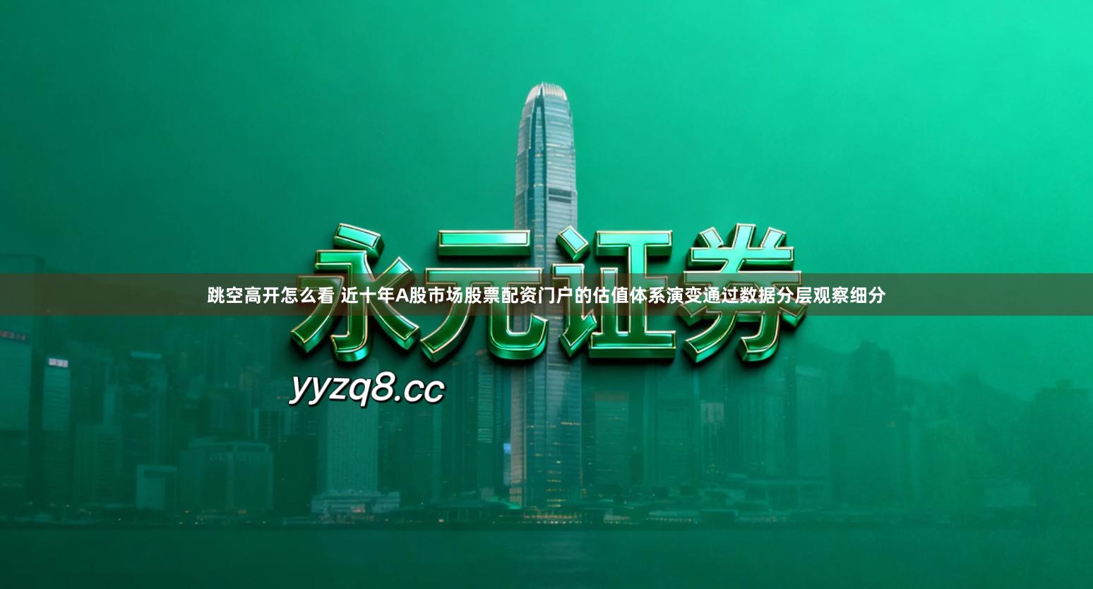 跳空高开怎么看 近十年A股市场股票配资门户的估值体系演变通过数据分层观察细分