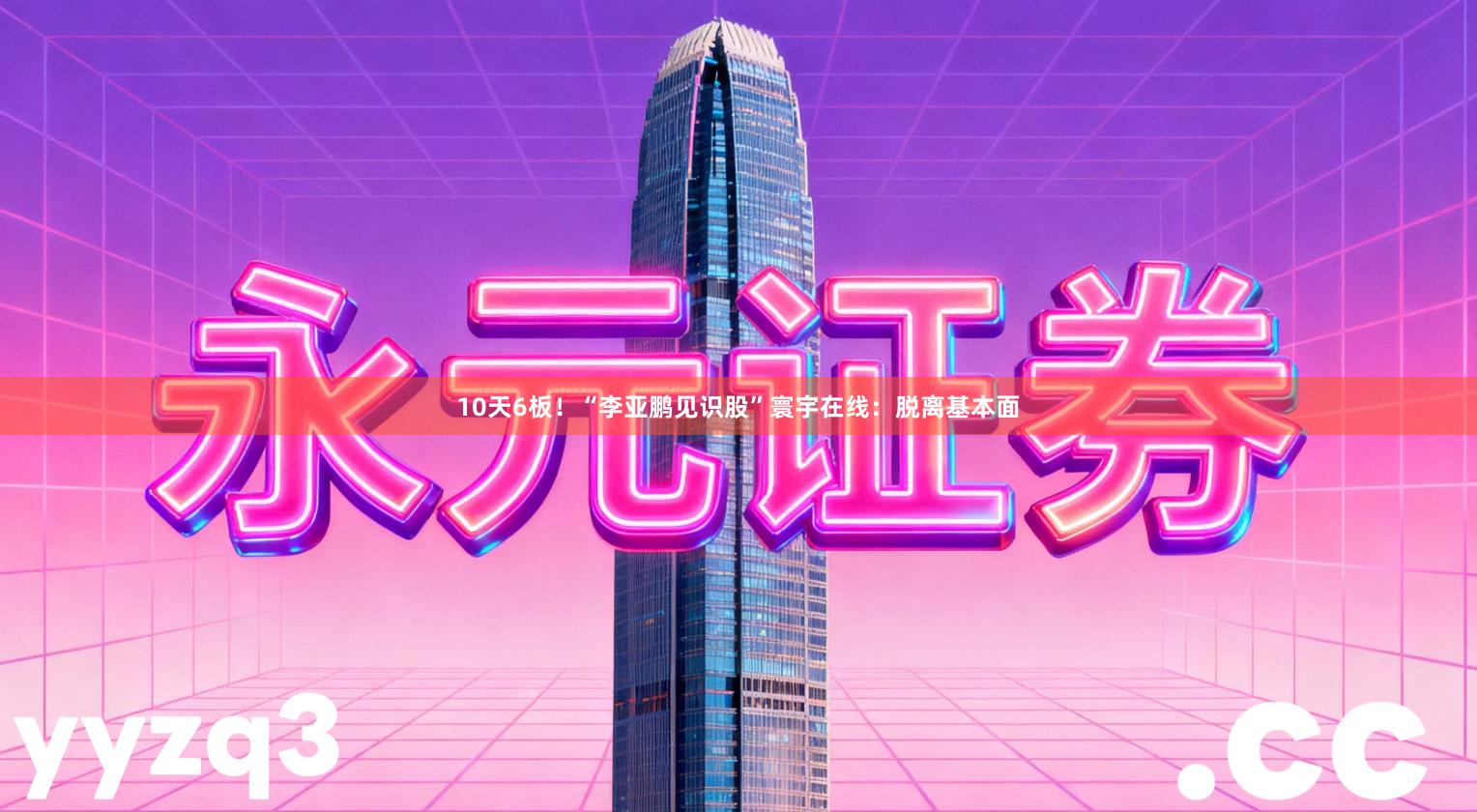 10天6板！“李亚鹏见识股”寰宇在线：脱离基本面