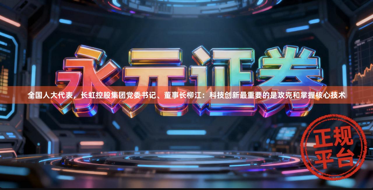 全国人大代表，长虹控股集团党委书记、董事长柳江：科技创新最重要的是攻克和掌握核心技术