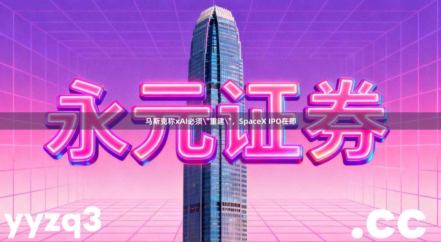 马斯克称xAI必须＂重建＂，SpaceX IPO在即