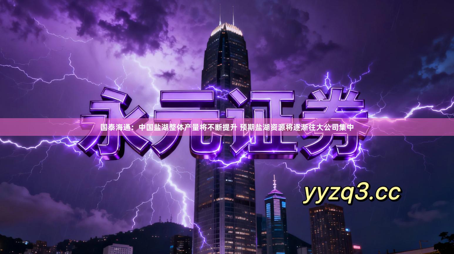 国泰海通：中国盐湖整体产量将不断提升 预期盐湖资源将逐渐往大公司集中
